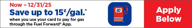 Now - 12/31/25 Save up to 15 cents / gal* when you use your card to pay for gas through the app. Apply Below